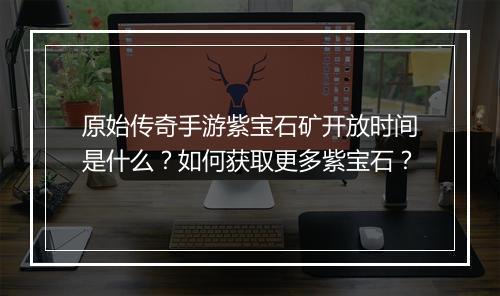 原始传奇手游紫宝石矿开放时间是什么？如何获取更多紫宝石？