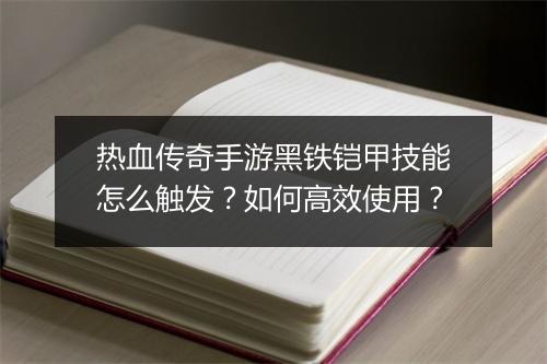 热血传奇手游黑铁铠甲技能怎么触发？如何高效使用？