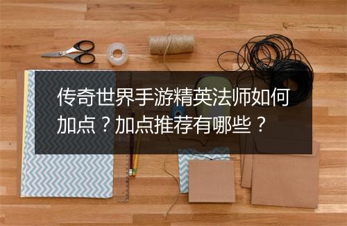 传奇世界手游精英法师如何加点？加点推荐有哪些？