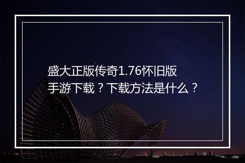 盛大正版传奇1.76怀旧版手游下载？下载方法是什么？