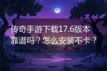 传奇手游下载17.6版本靠谱吗？怎么安装不卡？