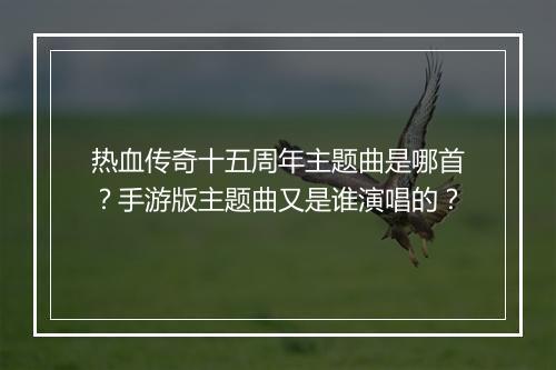 热血传奇十五周年主题曲是哪首？手游版主题曲又是谁演唱的？