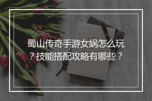 蜀山传奇手游女娲怎么玩？技能搭配攻略有哪些？