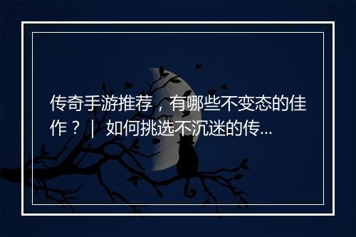 传奇手游推荐，有哪些不变态的佳作？｜ 如何挑选不沉迷的传奇手游？
