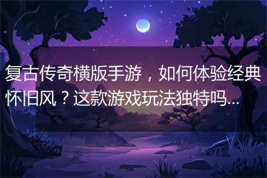 复古传奇横版手游，如何体验经典怀旧风？这款游戏玩法独特吗？