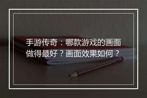 手游传奇：哪款游戏的画面做得最好？画面效果如何？