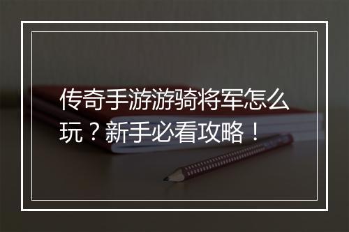 传奇手游游骑将军怎么玩？新手必看攻略！