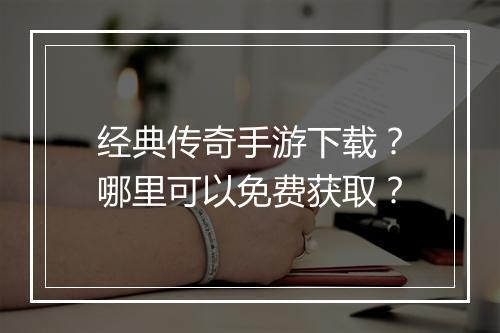 经典传奇手游下载？哪里可以免费获取？