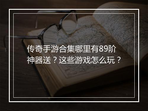 传奇手游合集哪里有89阶神器送？这些游戏怎么玩？