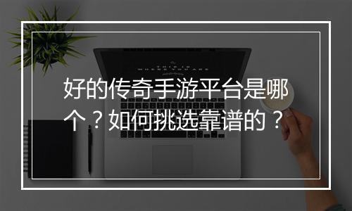 好的传奇手游平台是哪个？如何挑选靠谱的？