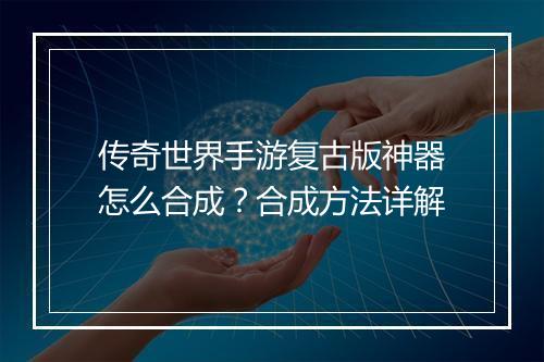 传奇世界手游复古版神器怎么合成？合成方法详解