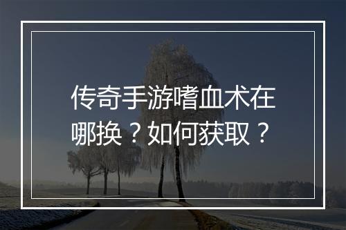 传奇手游嗜血术在哪换？如何获取？