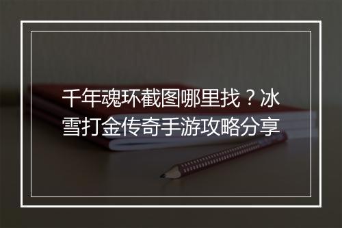 千年魂环截图哪里找？冰雪打金传奇手游攻略分享