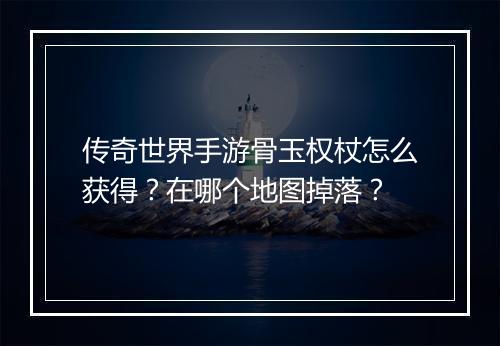 传奇世界手游骨玉权杖怎么获得？在哪个地图掉落？