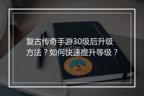 复古传奇手游30级后升级方法？如何快速提升等级？