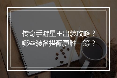 传奇手游星王出装攻略？哪些装备搭配更胜一筹？