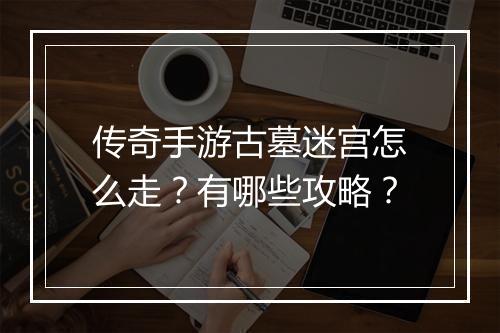 传奇手游古墓迷宫怎么走？有哪些攻略？