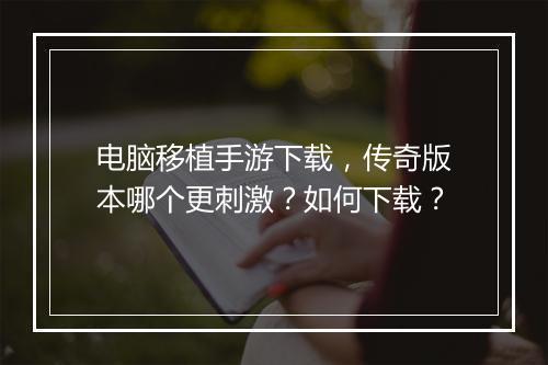 电脑移植手游下载，传奇版本哪个更刺激？如何下载？
