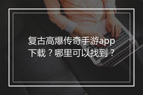 复古高爆传奇手游app下载？哪里可以找到？