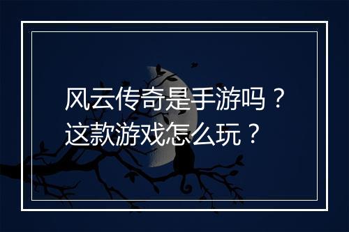 风云传奇是手游吗？这款游戏怎么玩？