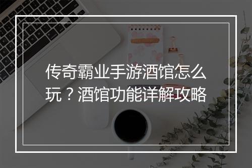 传奇霸业手游酒馆怎么玩？酒馆功能详解攻略