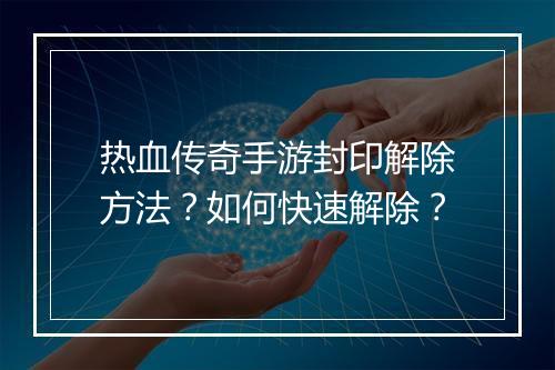 热血传奇手游封印解除方法？如何快速解除？