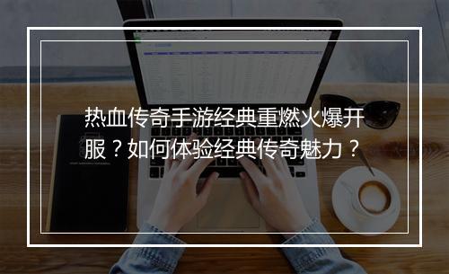 热血传奇手游经典重燃火爆开服？如何体验经典传奇魅力？