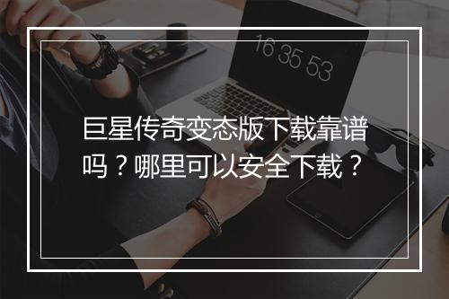 巨星传奇变态版下载靠谱吗？哪里可以安全下载？