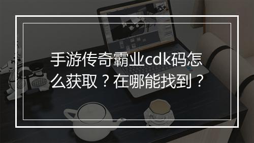 手游传奇霸业cdk码怎么获取？在哪能找到？