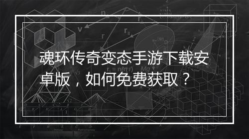 魂环传奇变态手游下载安卓版，如何免费获取？