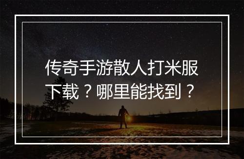 传奇手游散人打米服下载？哪里能找到？