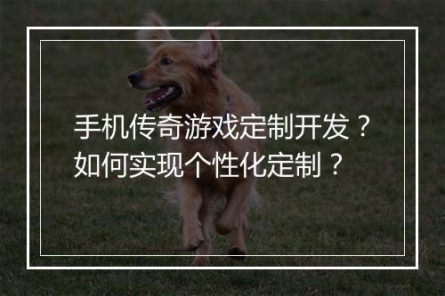 手机传奇游戏定制开发？如何实现个性化定制？