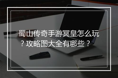蜀山传奇手游冥皇怎么玩？攻略图大全有哪些？