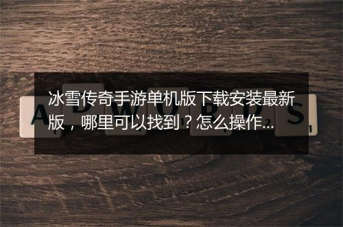 冰雪传奇手游单机版下载安装最新版，哪里可以找到？怎么操作？