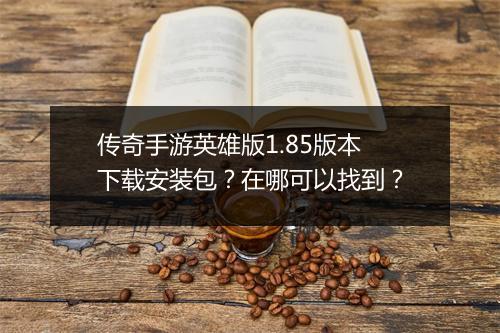传奇手游英雄版1.85版本下载安装包？在哪可以找到？