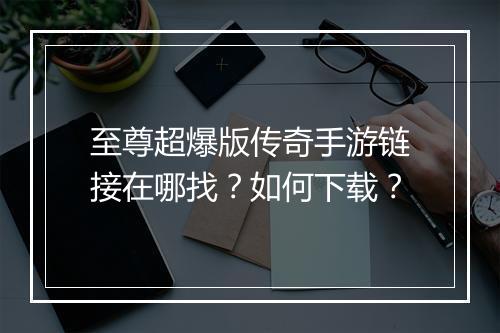 至尊超爆版传奇手游链接在哪找？如何下载？