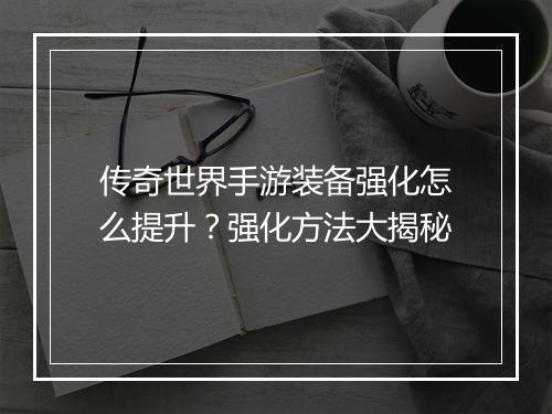 传奇世界手游装备强化怎么提升？强化方法大揭秘