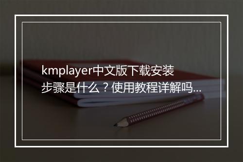 kmplayer中文版下载安装步骤是什么？使用教程详解吗？