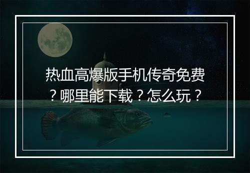 热血高爆版手机传奇免费？哪里能下载？怎么玩？