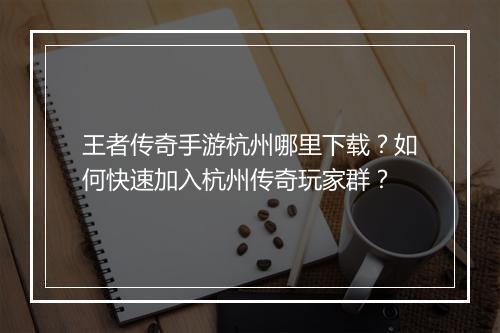 王者传奇手游杭州哪里下载？如何快速加入杭州传奇玩家群？