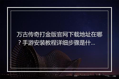 万古传奇打金版官网下载地址在哪？手游安装教程详细步骤是什么？
