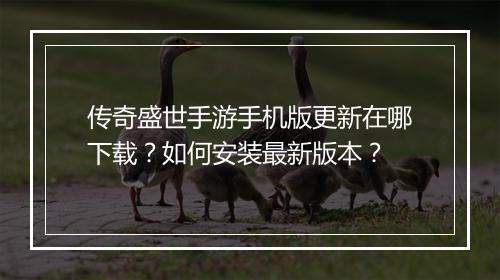 传奇盛世手游手机版更新在哪下载？如何安装最新版本？