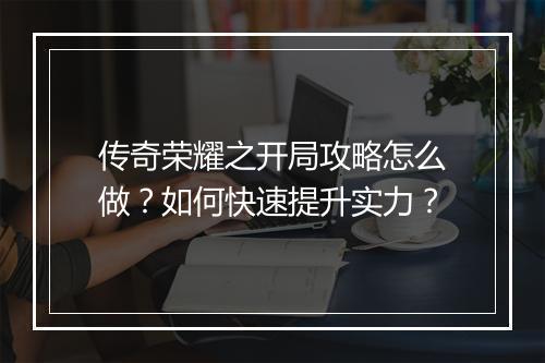 传奇荣耀之开局攻略怎么做？如何快速提升实力？