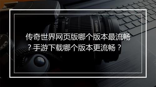 传奇世界网页版哪个版本最流畅？手游下载哪个版本更流畅？