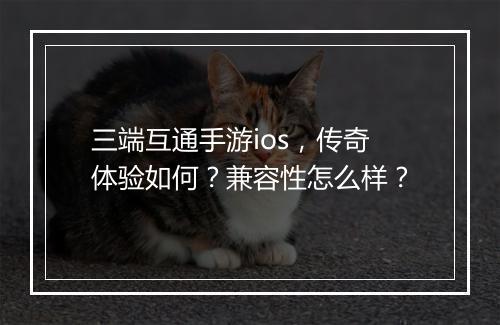 三端互通手游ios，传奇体验如何？兼容性怎么样？