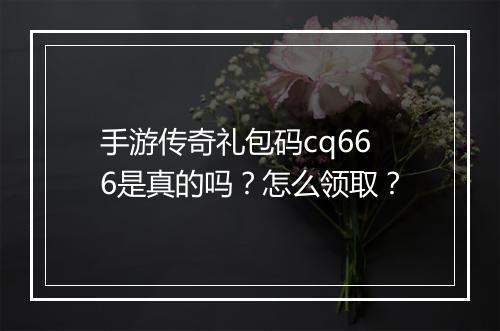 手游传奇礼包码cq666是真的吗？怎么领取？