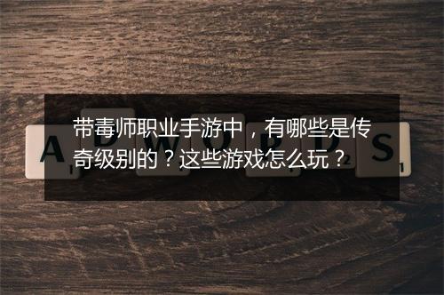 带毒师职业手游中，有哪些是传奇级别的？这些游戏怎么玩？