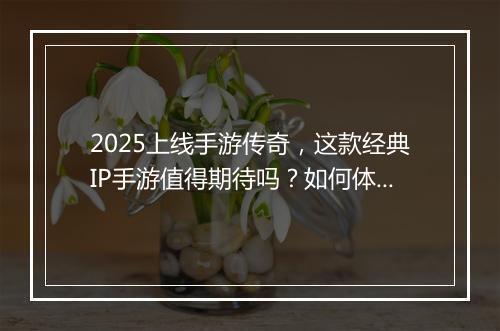 2025上线手游传奇，这款经典IP手游值得期待吗？如何体验？