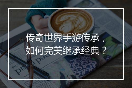 传奇世界手游传承，如何完美继承经典？