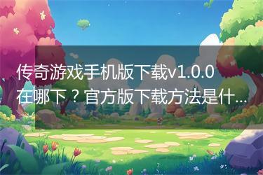 传奇游戏手机版下载v1.0.0在哪下？官方版下载方法是什么？